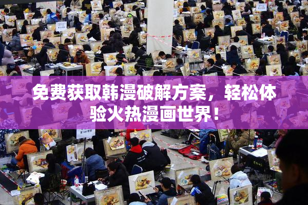 免费获取韩漫破解方案，轻松体验火热漫画世界！