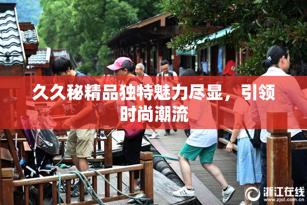 久久秘精品独特魅力尽显，引领时尚潮流