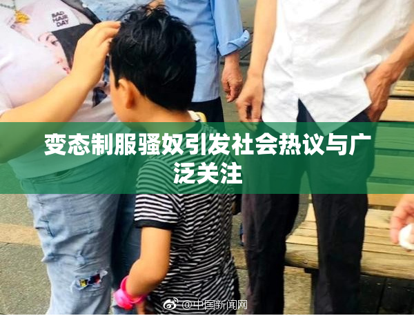 变态制服骚奴引发社会热议与广泛关注