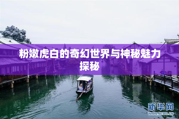 粉嫩虎白的奇幻世界与神秘魅力探秘