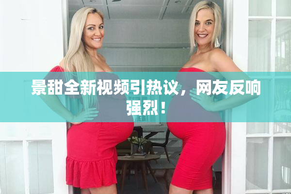 景甜全新视频引热议，网友反响强烈！