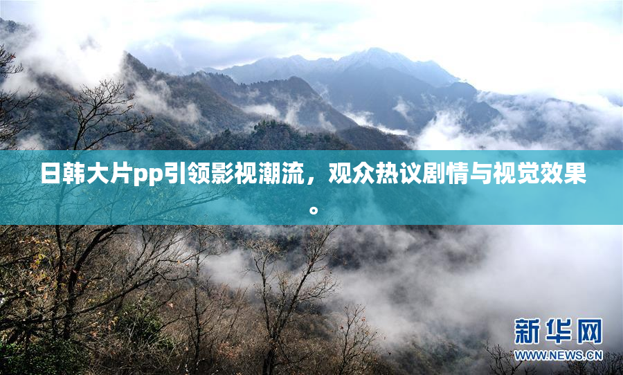 日韩大片pp引领影视潮流，观众热议剧情与视觉效果。