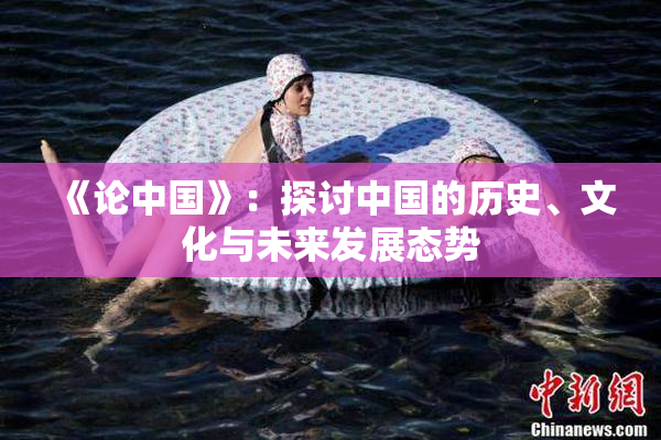 《论中国》：探讨中国的历史、文化与未来发展态势