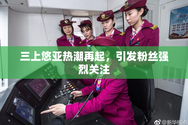 三上悠亚热潮再起，引发粉丝强烈关注