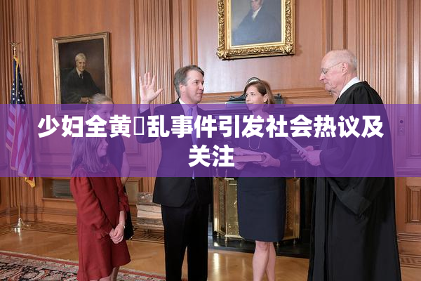 少妇全黄婬乱事件引发社会热议及关注