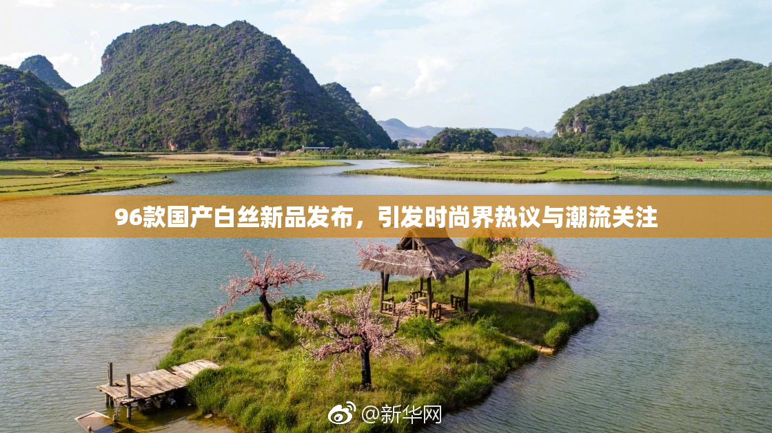 96款国产白丝新品发布，引发时尚界热议与潮流关注
