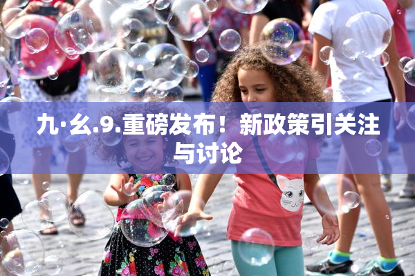 九·幺.9.重磅发布！新政策引关注与讨论