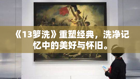 《13箩洗》重塑经典，洗净记忆中的美好与怀旧。