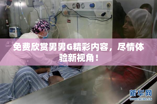 免费欣赏男男G精彩内容，尽情体验新视角！