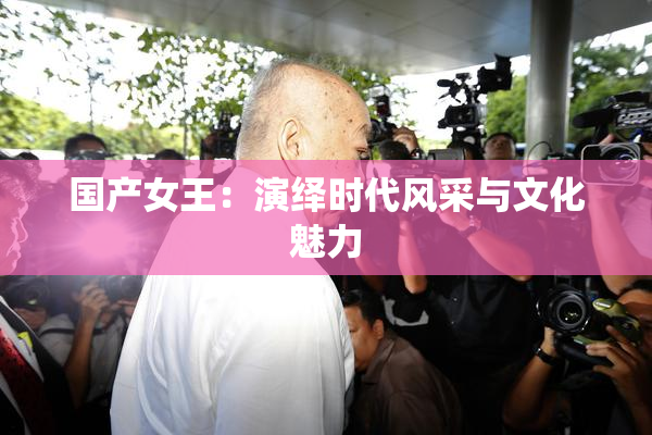 国产女王：演绎时代风采与文化魅力