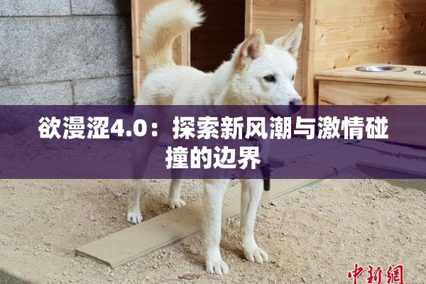 欲漫涩4.0：探索新风潮与激情碰撞的边界