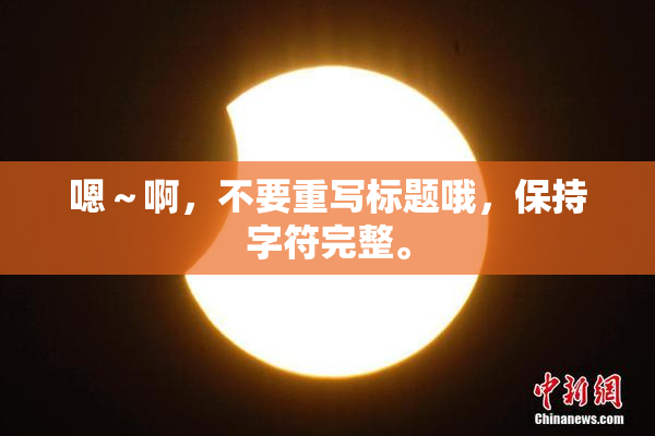 嗯～啊，不要重写标题哦，保持字符完整。