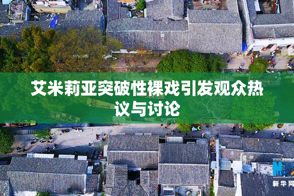 艾米莉亚突破性裸戏引发观众热议与讨论