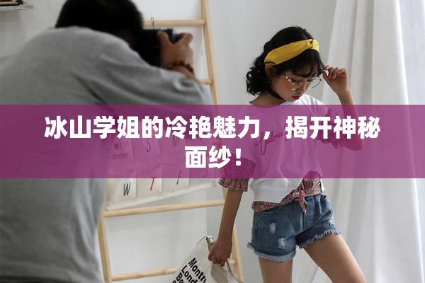 冰山学姐的冷艳魅力，揭开神秘面纱！