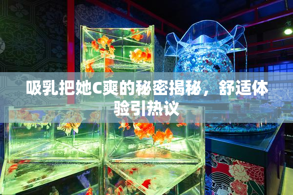 吸乳把她C爽的秘密揭秘，舒适体验引热议