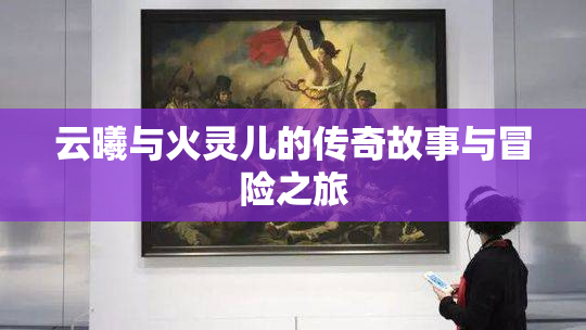 云曦与火灵儿的传奇故事与冒险之旅