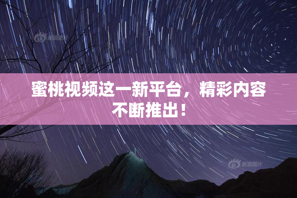蜜桃视频这一新平台，精彩内容不断推出！