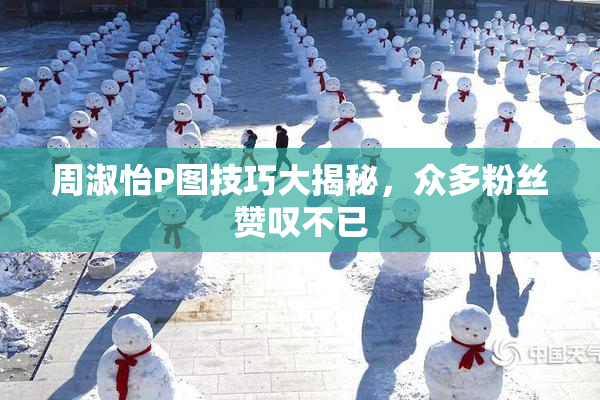 周淑怡P图技巧大揭秘，众多粉丝赞叹不已