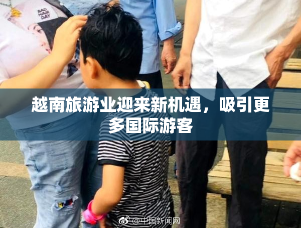 越南旅游业迎来新机遇，吸引更多国际游客