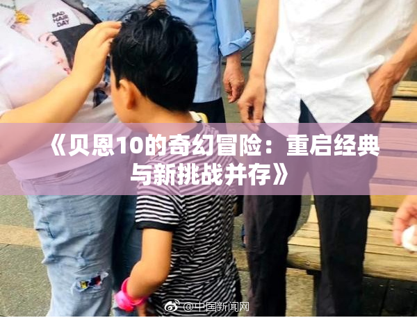 《贝恩10的奇幻冒险：重启经典与新挑战并存》