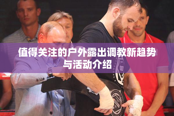 值得关注的户外露出调教新趋势与活动介绍