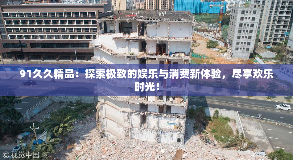 91久久精品：探索极致的娱乐与消费新体验，尽享欢乐时光！