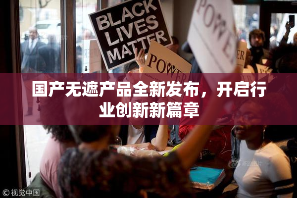 国产无遮产品全新发布，开启行业创新新篇章