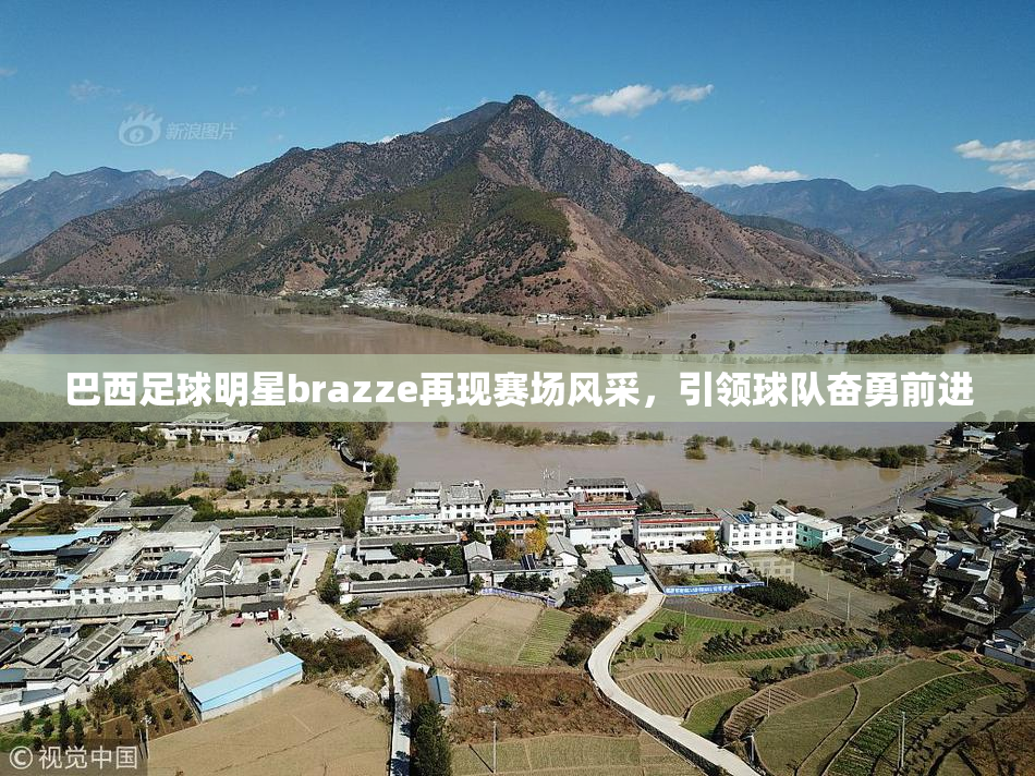 巴西足球明星brazze再现赛场风采，引领球队奋勇前进
