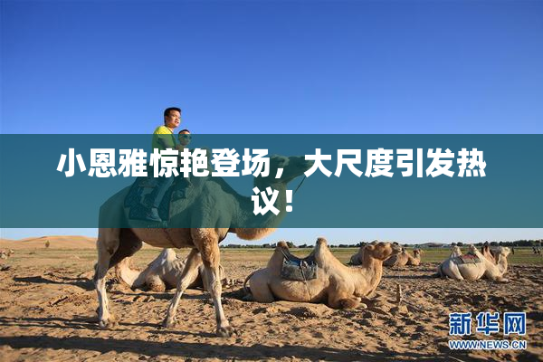 小恩雅惊艳登场，大尺度引发热议！