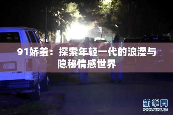 91娇羞：探索年轻一代的浪漫与隐秘情感世界