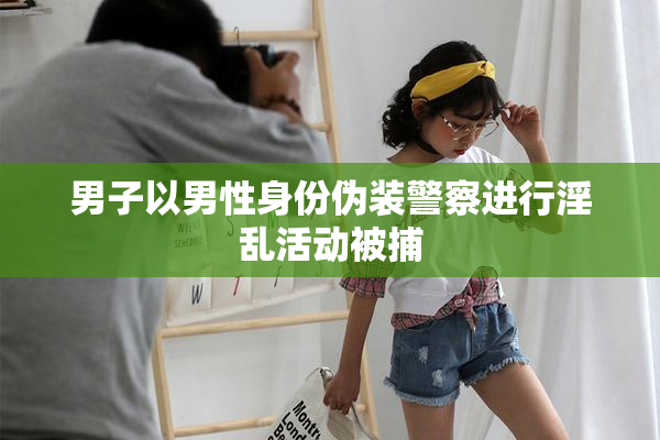 男子以男性身份伪装警察进行淫乱活动被捕