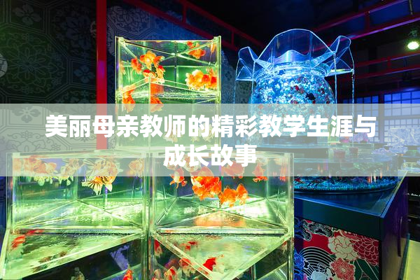 美丽母亲教师的精彩教学生涯与成长故事
