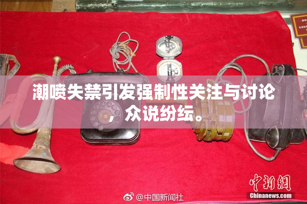 潮喷失禁引发强制性关注与讨论，众说纷纭。