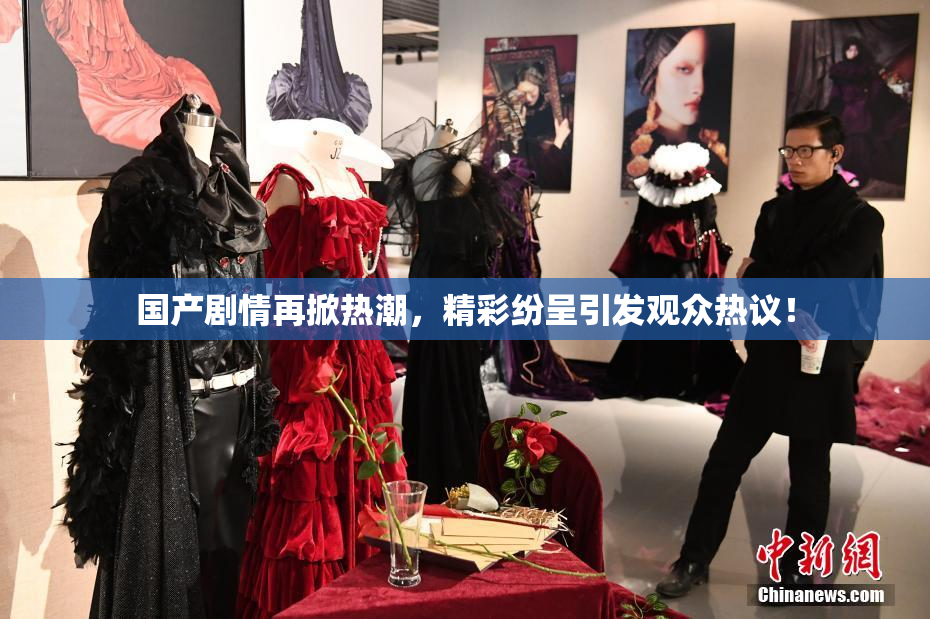 国产剧情再掀热潮，精彩纷呈引发观众热议！