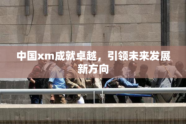 中国xm成就卓越，引领未来发展新方向