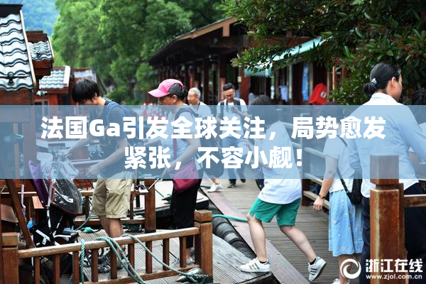 法国Ga引发全球关注，局势愈发紧张，不容小觑！