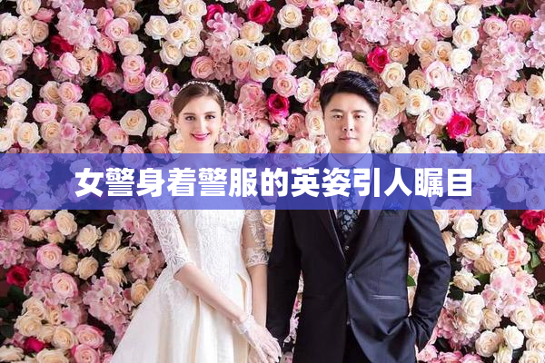 女警身着警服的英姿引人瞩目