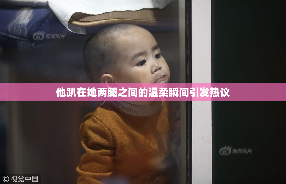 他趴在她两腿之间的温柔瞬间引发热议
