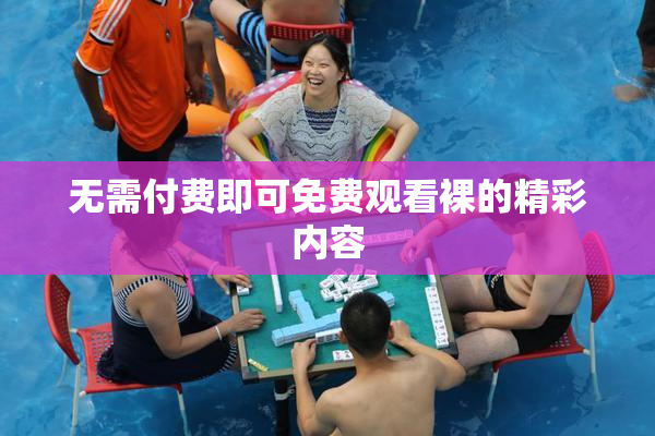 无需付费即可免费观看裸的精彩内容