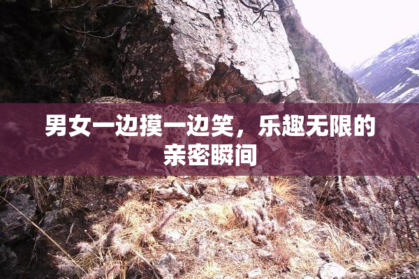 男女一边摸一边笑，乐趣无限的亲密瞬间