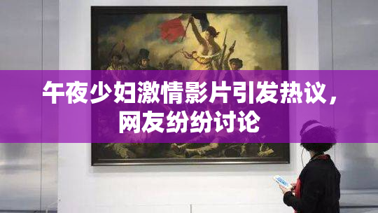 午夜少妇激情影片引发热议，网友纷纷讨论
