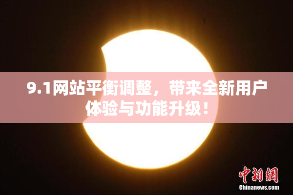 9.1网站平衡调整，带来全新用户体验与功能升级！