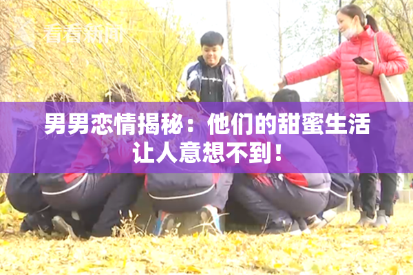 男男恋情揭秘：他们的甜蜜生活让人意想不到！
