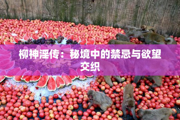 柳神淫传：秘境中的禁忌与欲望交织