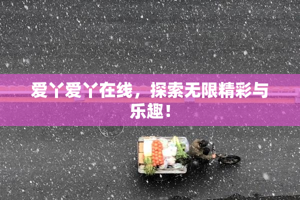 爱丫爱丫在线，探索无限精彩与乐趣！