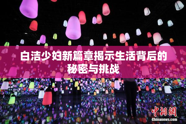 白洁少妇新篇章揭示生活背后的秘密与挑战