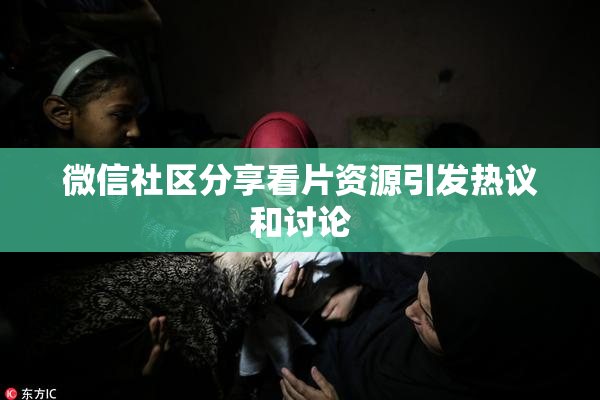 微信社区分享看片资源引发热议和讨论
