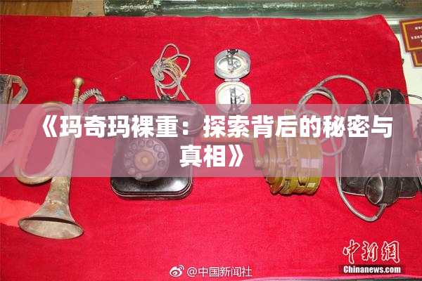 《玛奇玛裸重：探索背后的秘密与真相》