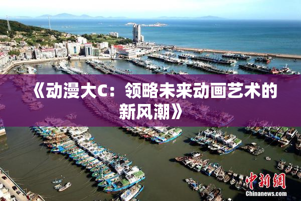 《动漫大C：领略未来动画艺术的新风潮》