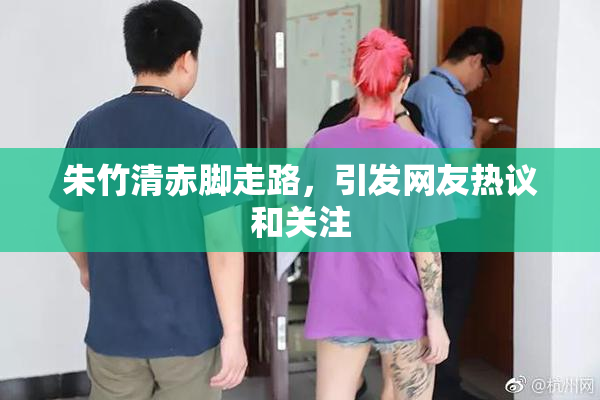 朱竹清赤脚走路，引发网友热议和关注